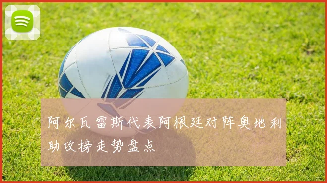 阿尔瓦雷斯代表阿根廷对阵奥地利助攻榜走势盘点