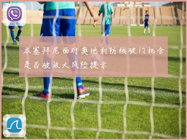 本塞拜尼面对奥地利防线破门机会是否被放大风险提示