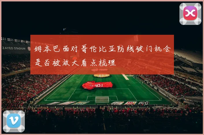 姆本巴面对哥伦比亚防线破门机会是否被放大看点梳理