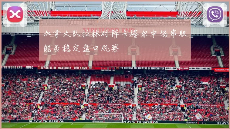 加拿大队拉林对阵卡塔尔中场串联能否稳定盘口观察