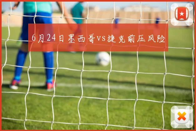 6月24日墨西哥vs捷克前压风险
