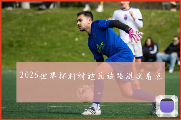 2026世界杯科特迪瓦边路进攻看点